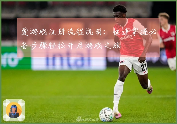 爱游戏注册流程说明：快速掌握必备步骤轻松开启游戏之旅