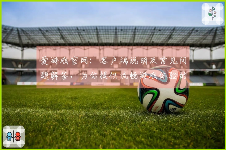 爱游戏官网：客户端说明及常见问题解答，为你提供流畅游戏体验的实用指南