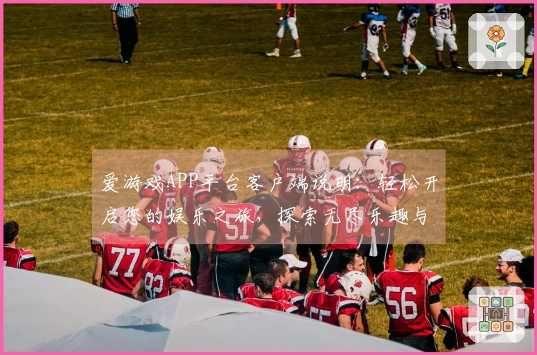 爱游戏APP平台客户端说明：轻松开启您的娱乐之旅，探索无尽乐趣与惊喜