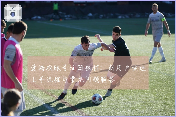 爱游戏账号注册教程:新用户快速上手流程与常见问题解答