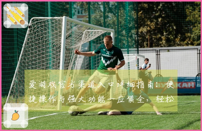 爱游戏官方渠道入口详细指南：便捷操作与强大功能一应俱全，轻松畅享娱乐时光