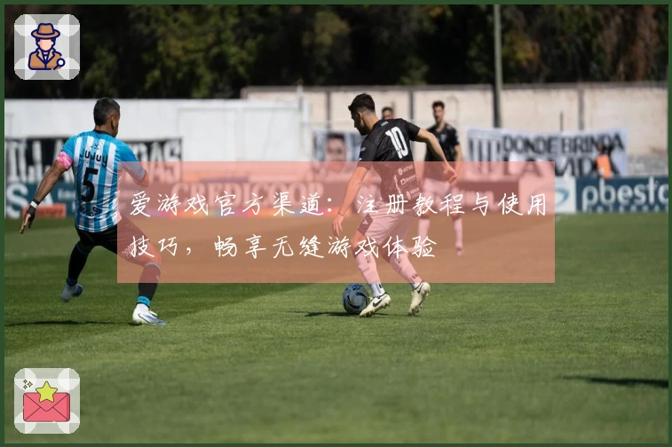 爱游戏官方渠道：注册教程与使用技巧，畅享无缝游戏体验