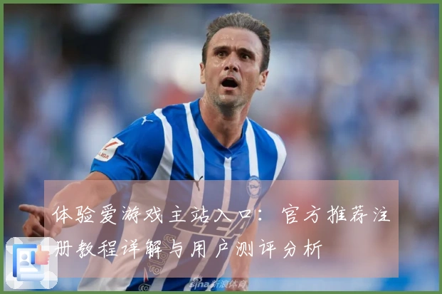体验爱游戏主站入口：官方推荐注册教程详解与用户测评分析