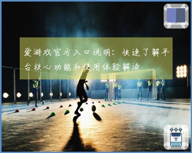 爱游戏官方入口说明：快速了解平台核心功能和使用体验解读