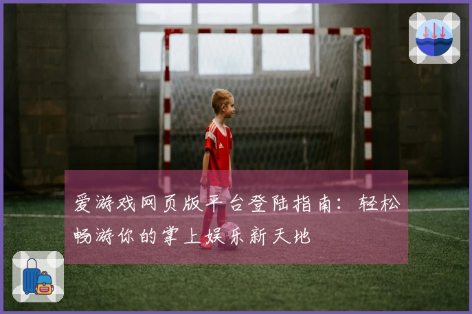 爱游戏网页版平台登陆指南：轻松畅游你的掌上娱乐新天地