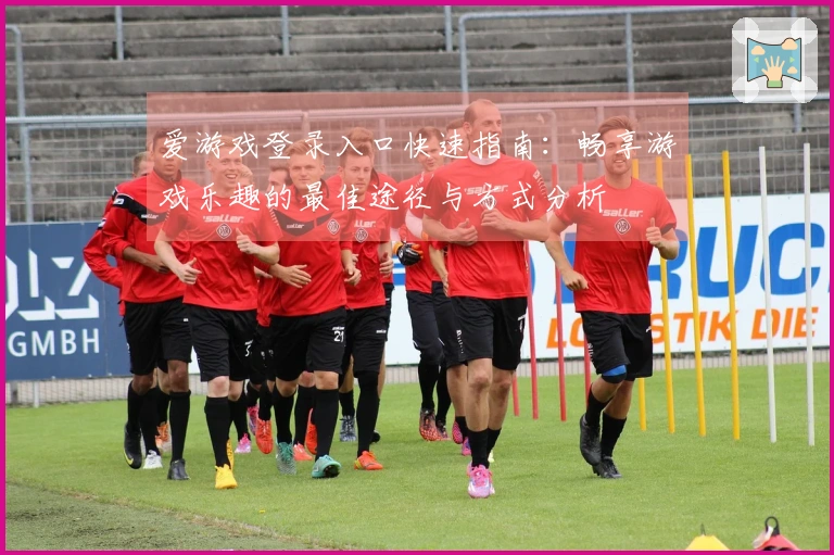 爱游戏登录入口快速指南：畅享游戏乐趣的最佳途径与方式分析