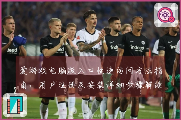 爱游戏电脑版入口快速访问方法指南，用户注册及安装详细步骤解读