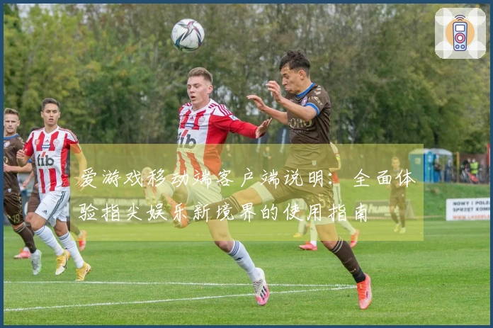 爱游戏移动端客户端说明：全面体验指尖娱乐新境界的使用指南