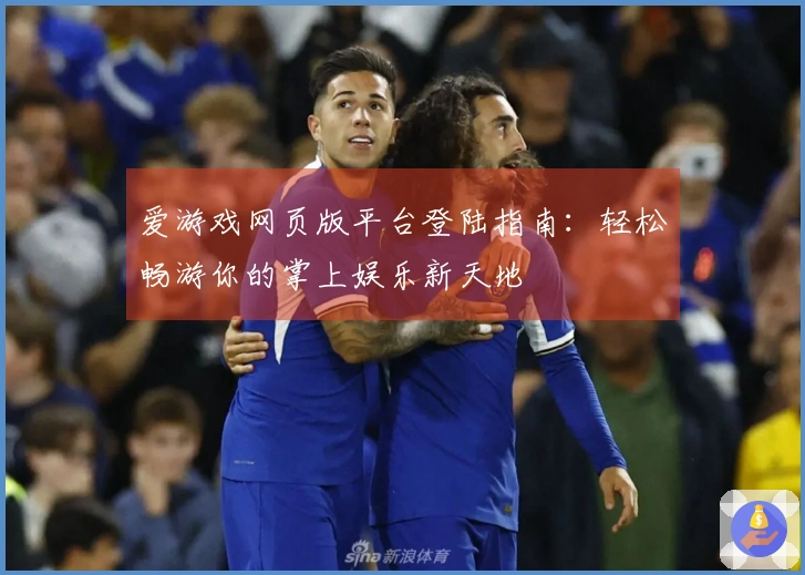 爱游戏网页版平台登陆指南：轻松畅游你的掌上娱乐新天地