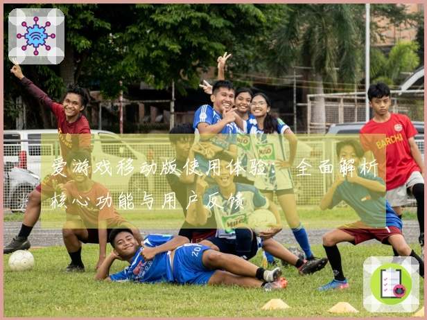 爱游戏移动版使用体验：全面解析核心功能与用户反馈
