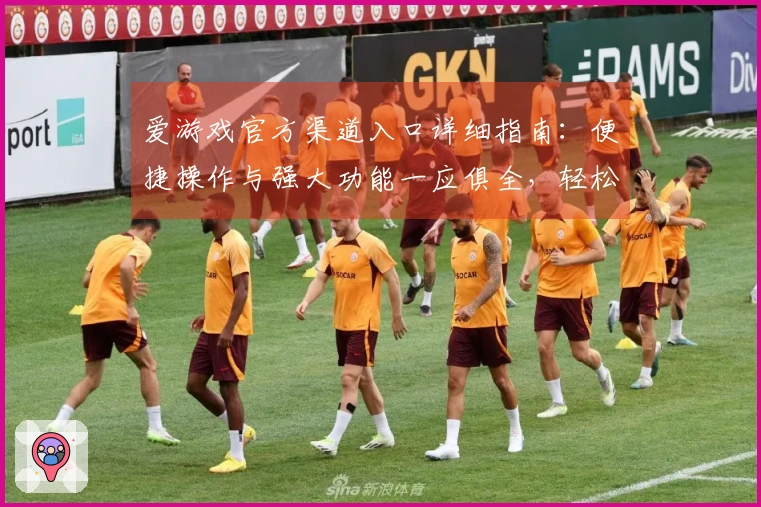 爱游戏官方渠道入口详细指南：便捷操作与强大功能一应俱全，轻松畅享娱乐时光