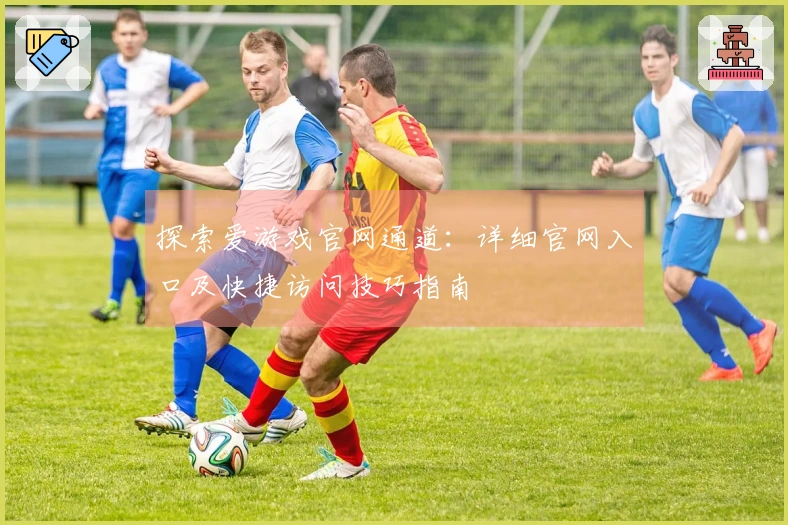 探索爱游戏官网通道：详细官网入口及快捷访问技巧指南