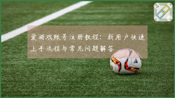 爱游戏账号注册教程：新用户快速上手流程与常见问题解答