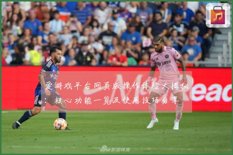 爱游戏平台网页版操作体验大揭秘：核心功能一览及使用技巧分享