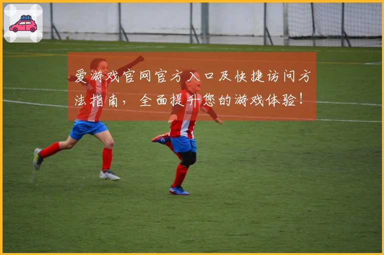 爱游戏官网官方入口及快捷访问方法指南，全面提升您的游戏体验！