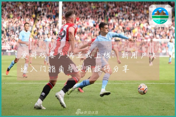 爱游戏客户端正式上线：新用户快速入门指南与实用技巧分享