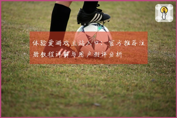 体验爱游戏主站入口：官方推荐注册教程详解与用户测评分析