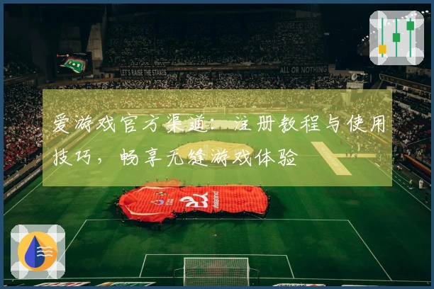 爱游戏官方渠道：注册教程与使用技巧，畅享无缝游戏体验