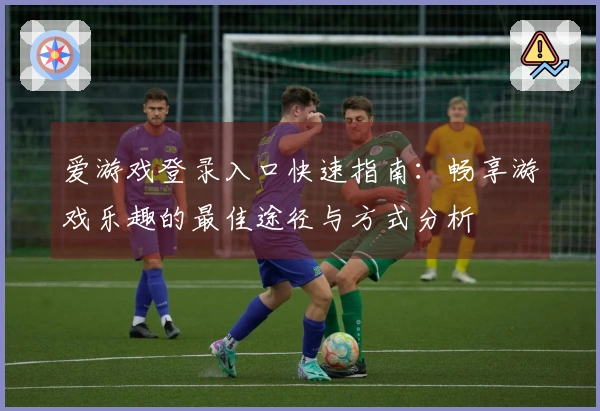 爱游戏登录入口快速指南：畅享游戏乐趣的最佳途径与方式分析