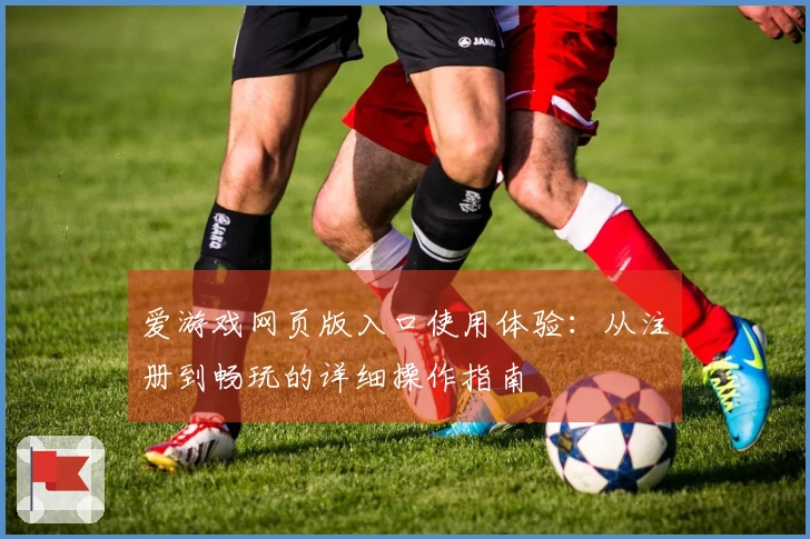 爱游戏网页版入口使用体验：从注册到畅玩的详细操作指南