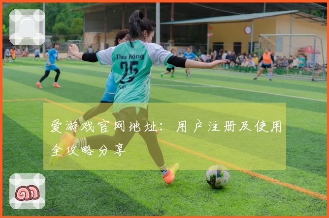 爱游戏官网地址：用户注册及使用全攻略分享