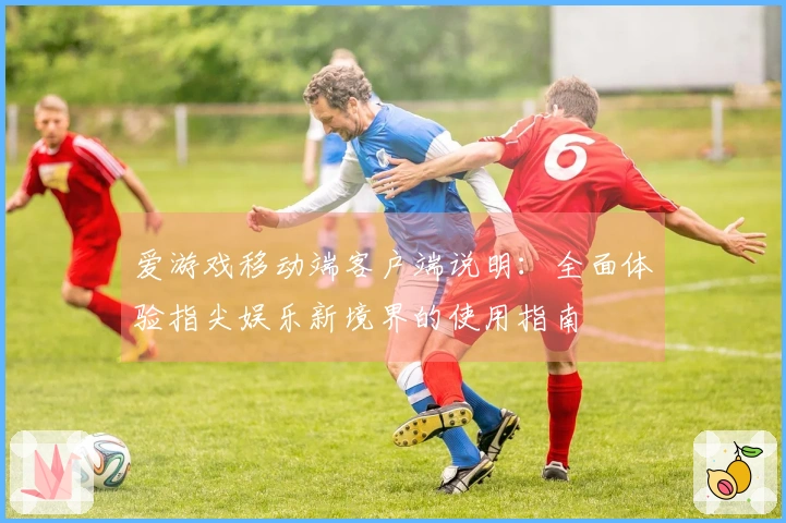 爱游戏移动端客户端说明：全面体验指尖娱乐新境界的使用指南