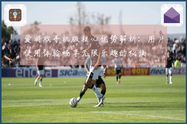 爱游戏手机版核心优势解析：用户使用体验畅享无限乐趣的秘诀