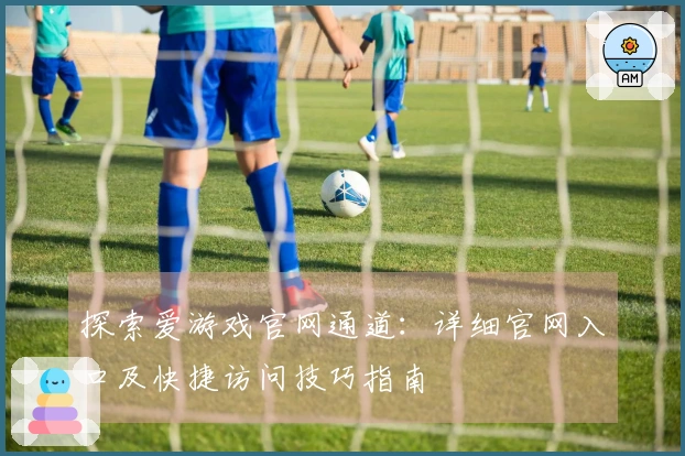 探索爱游戏官网通道:详细官网入口及快捷访问技巧指南