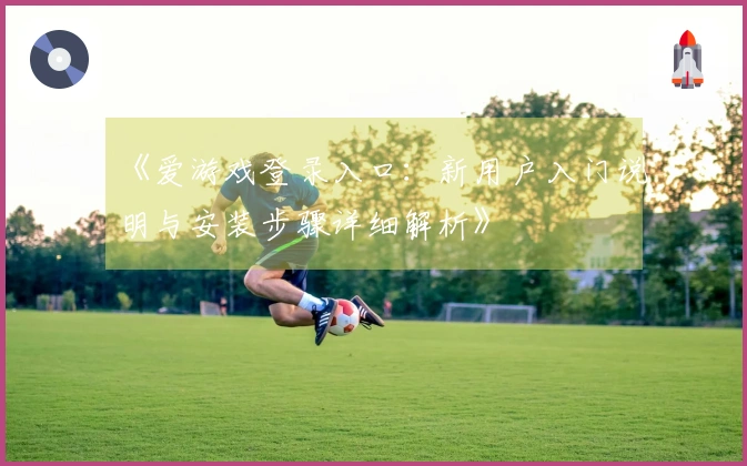 《爱游戏登录入口：新用户入门说明与安装步骤详细解析》