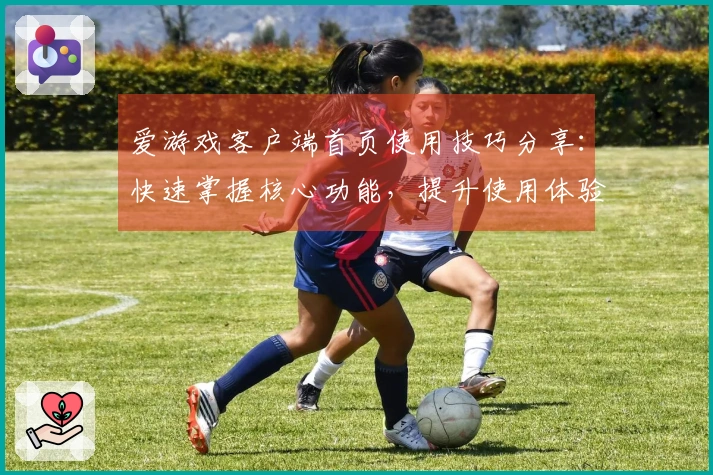 爱游戏客户端首页使用技巧分享：快速掌握核心功能，提升使用体验
