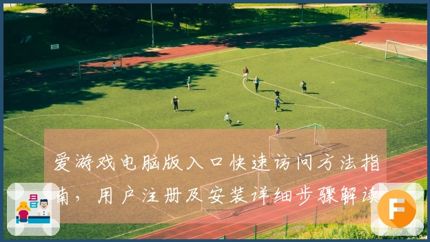 爱游戏电脑版入口快速访问方法指南，用户注册及安装详细步骤解读
